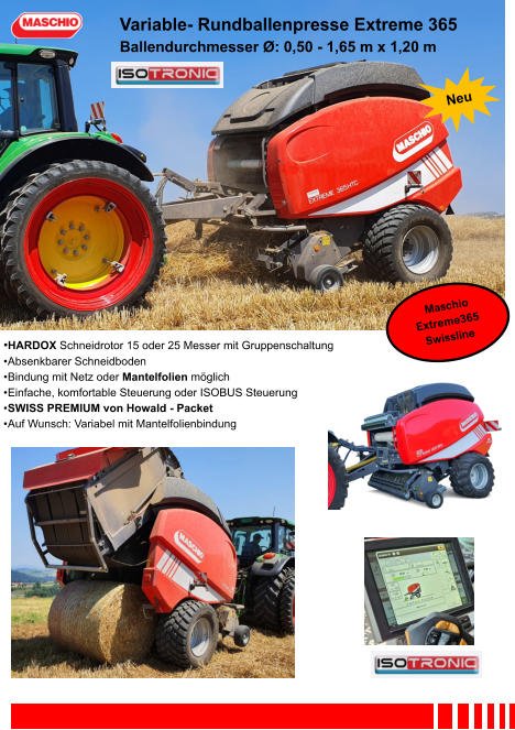 •HARDOX Schneidrotor 15 oder 25 Messer mit Gruppenschaltung •	Absenkbarer Schneidboden •	Bindung mit Netz oder Mantelfolien möglich •	Einfache, komfortable Steuerung oder ISOBUS Steuerung •	SWISS PREMIUM von Howald - Packet •	Auf Wunsch: Variabel mit Mantelfolienbindung Variable- Rundballenpresse Extreme 365 Ballendurchmesser Ø: 0,50 - 1,65 m x 1,20 m
